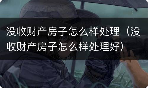 没收财产房子怎么样处理（没收财产房子怎么样处理好）