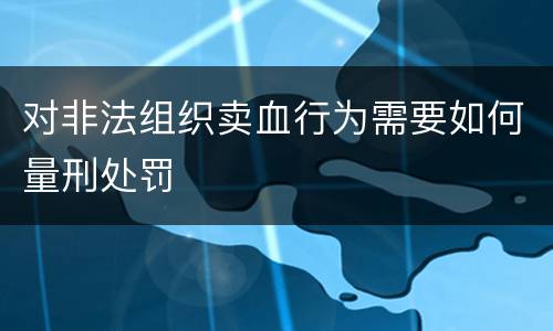 对非法组织卖血行为需要如何量刑处罚