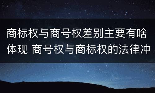 商标权与商号权差别主要有啥体现 商号权与商标权的法律冲突与解决