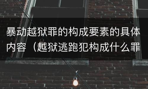暴动越狱罪的构成要素的具体内容（越狱逃跑犯构成什么罪）
