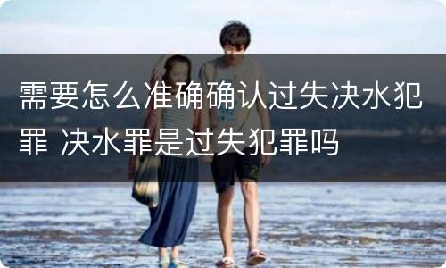 需要怎么准确确认过失决水犯罪 决水罪是过失犯罪吗