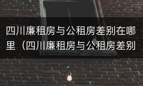 四川廉租房与公租房差别在哪里（四川廉租房与公租房差别在哪里啊）