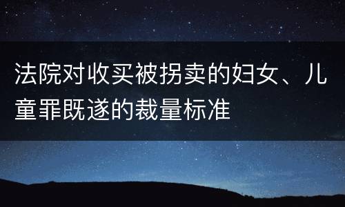 法院对收买被拐卖的妇女、儿童罪既遂的裁量标准