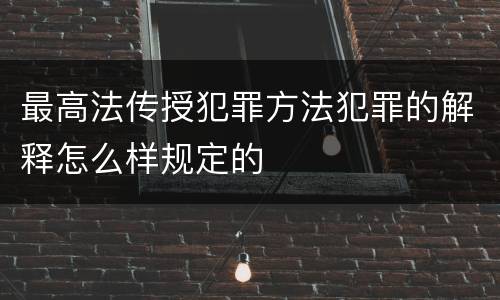 最高法传授犯罪方法犯罪的解释怎么样规定的