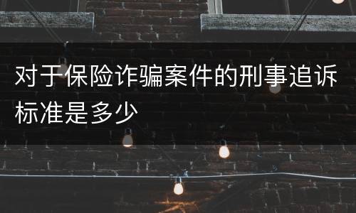 对于保险诈骗案件的刑事追诉标准是多少