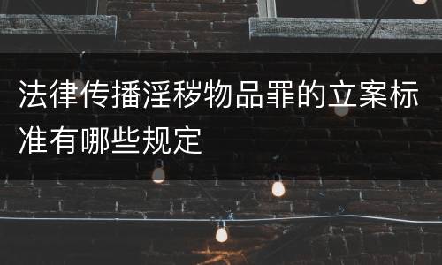 法律传播淫秽物品罪的立案标准有哪些规定