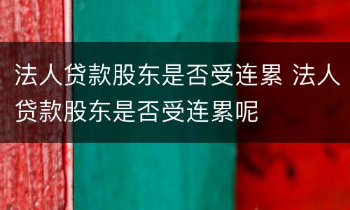 法人贷款股东是否受连累 法人贷款股东是否受连累呢