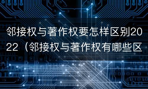 邻接权与著作权要怎样区别2022（邻接权与著作权有哪些区别?）