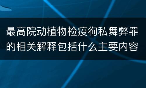 最高院动植物检疫徇私舞弊罪的相关解释包括什么主要内容