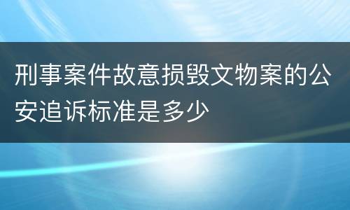 刑事案件故意损毁文物案的公安追诉标准是多少