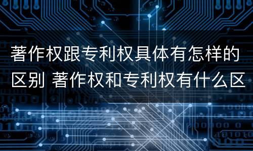 著作权跟专利权具体有怎样的区别 著作权和专利权有什么区别