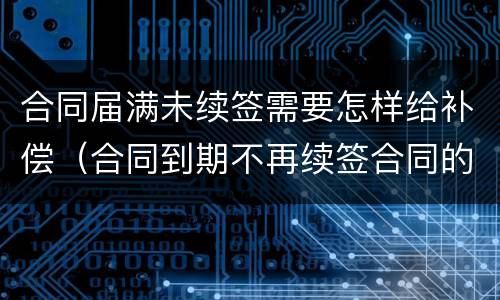 合同届满未续签需要怎样给补偿（合同到期不再续签合同的有没有补偿款）