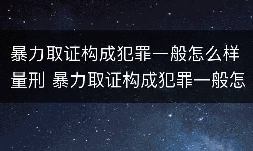 暴力取证构成犯罪一般怎么样量刑 暴力取证构成犯罪一般怎么样量刑的