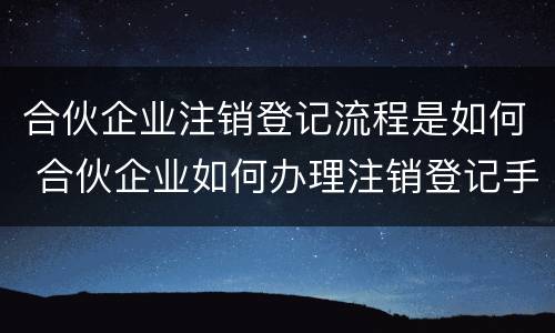 合伙企业注销登记流程是如何 合伙企业如何办理注销登记手续