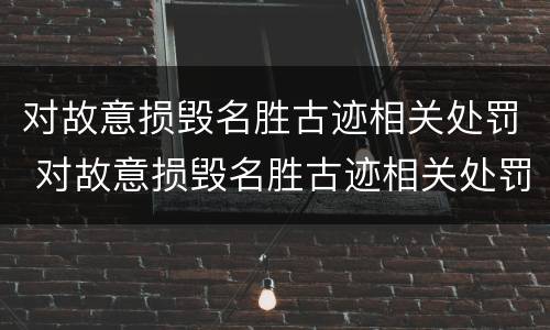 对故意损毁名胜古迹相关处罚 对故意损毁名胜古迹相关处罚决定书
