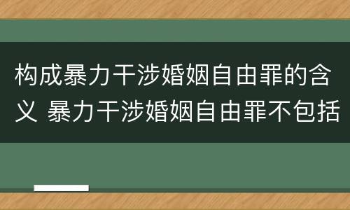 构成暴力干涉婚姻自由罪的含义 暴力干涉婚姻自由罪不包括哪种情形