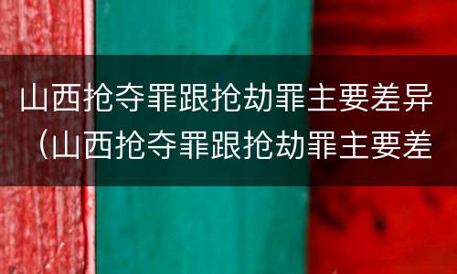 山西抢夺罪跟抢劫罪主要差异（山西抢夺罪跟抢劫罪主要差异在哪）
