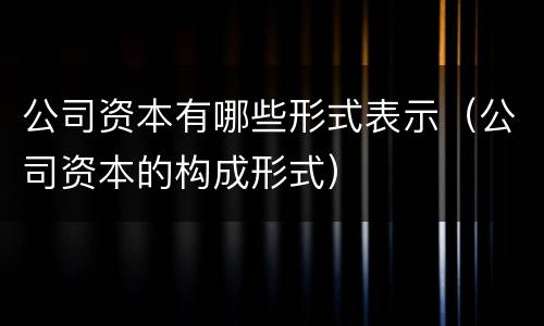 公司资本有哪些形式表示（公司资本的构成形式）