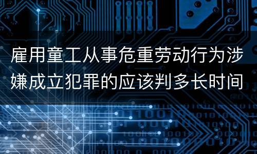 雇用童工从事危重劳动行为涉嫌成立犯罪的应该判多长时间