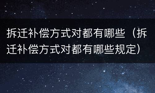 拆迁补偿方式对都有哪些（拆迁补偿方式对都有哪些规定）