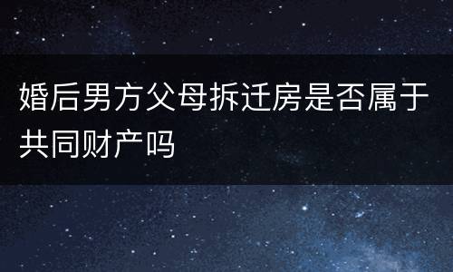 婚后男方父母拆迁房是否属于共同财产吗
