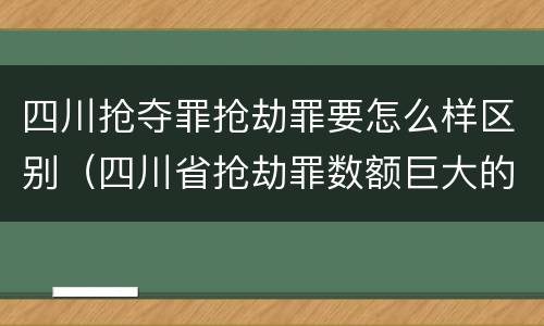 四川抢夺罪抢劫罪要怎么样区别（四川省抢劫罪数额巨大的标准）
