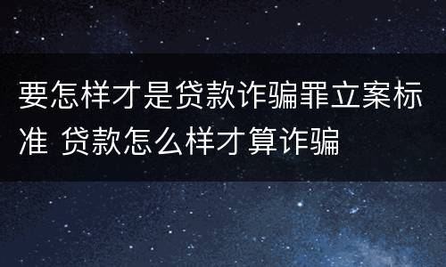 要怎样才是贷款诈骗罪立案标准 贷款怎么样才算诈骗