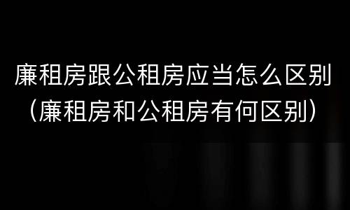 廉租房跟公租房应当怎么区别（廉租房和公租房有何区别）