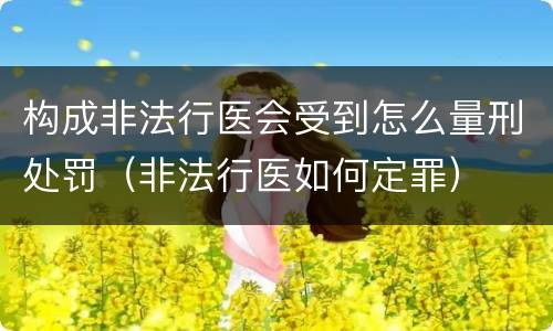 构成非法行医会受到怎么量刑处罚（非法行医如何定罪）