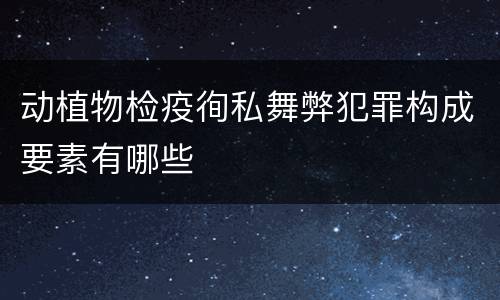 动植物检疫徇私舞弊犯罪构成要素有哪些