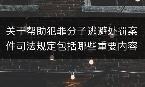 关于帮助犯罪分子逃避处罚案件司法规定包括哪些重要内容