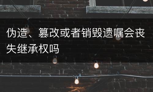 伪造、篡改或者销毁遗嘱会丧失继承权吗