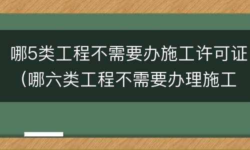 哪5类工程不需要办施工许可证（哪六类工程不需要办理施工许可证）