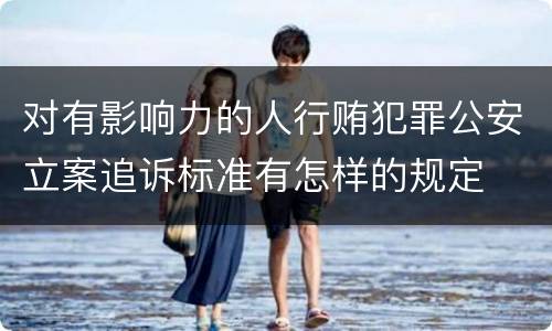 对有影响力的人行贿犯罪公安立案追诉标准有怎样的规定