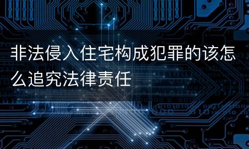 非法侵入住宅构成犯罪的该怎么追究法律责任