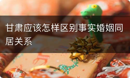甘肃应该怎样区别事实婚姻同居关系