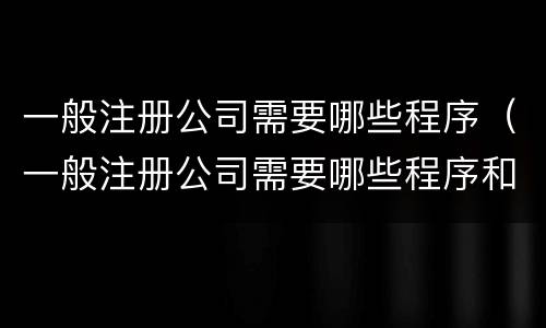 一般注册公司需要哪些程序（一般注册公司需要哪些程序和流程）