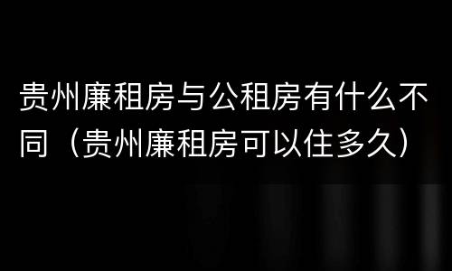 贵州廉租房与公租房有什么不同（贵州廉租房可以住多久）
