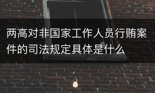 两高对非国家工作人员行贿案件的司法规定具体是什么