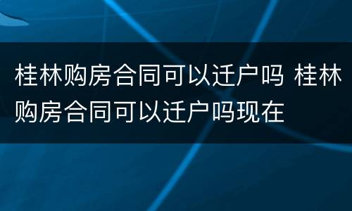 桂林购房合同可以迁户吗 桂林购房合同可以迁户吗现在