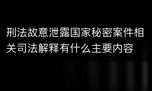 刑法故意泄露国家秘密案件相关司法解释有什么主要内容