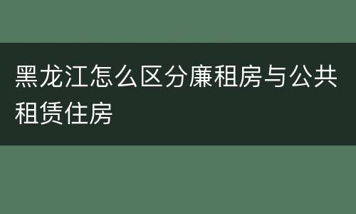 黑龙江怎么区分廉租房与公共租赁住房