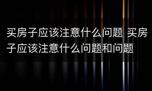 买房子应该注意什么问题 买房子应该注意什么问题和问题