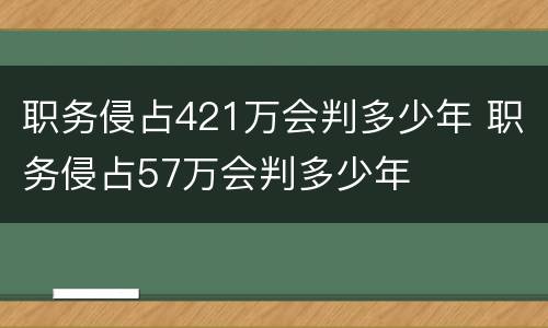 职务侵占421万会判多少年 职务侵占57万会判多少年