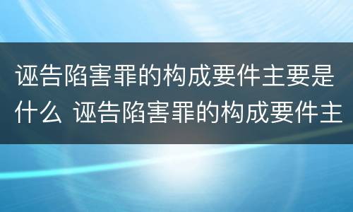 诬告陷害罪的构成要件主要是什么 诬告陷害罪的构成要件主要是什么内容