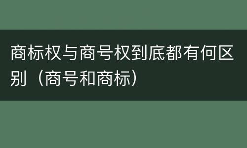 商标权与商号权到底都有何区别（商号和商标）