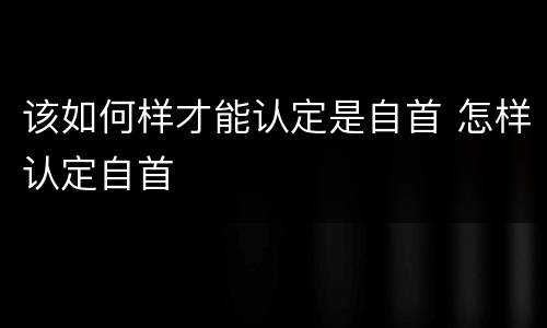 该如何样才能认定是自首 怎样认定自首