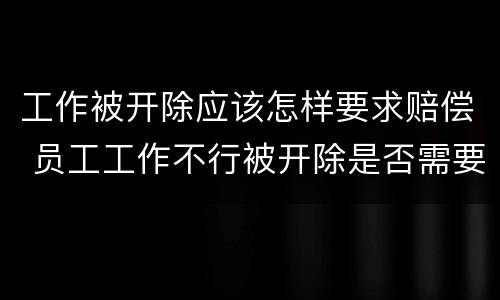 工作被开除应该怎样要求赔偿 员工工作不行被开除是否需要赔偿