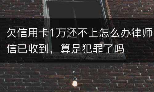 欠信用卡1万还不上怎么办律师信已收到，算是犯罪了吗
