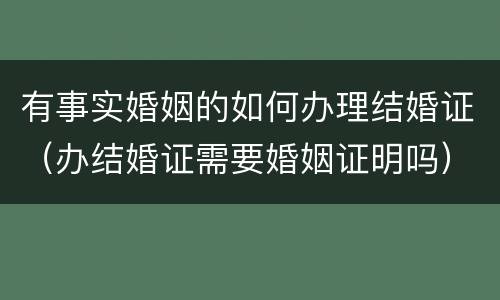 有事实婚姻的如何办理结婚证（办结婚证需要婚姻证明吗）